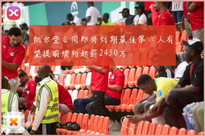 凯尔登合同即将到期最佳第六人有望提前续约起薪2450万