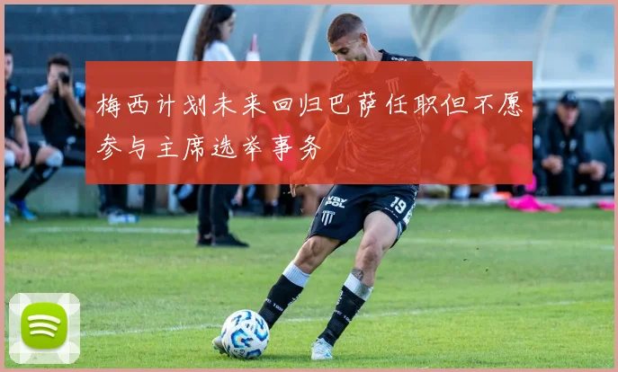 梅西计划未来回归巴萨任职但不愿参与主席选举事务