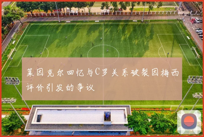 莱因克尔回忆与C罗关系破裂因梅西评价引发的争议