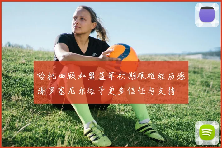 哈托回顾加盟蓝军初期艰难经历感谢罗塞尼尔给予更多信任与支持