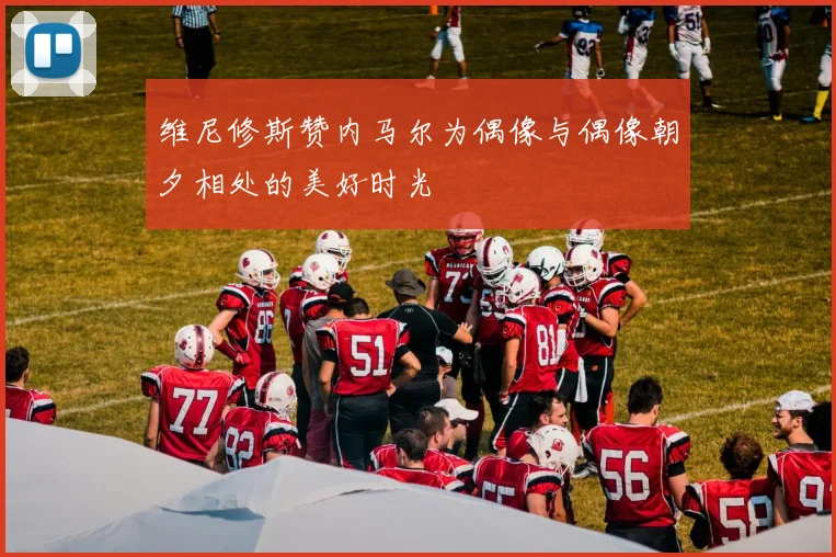 维尼修斯赞内马尔为偶像与偶像朝夕相处的美好时光