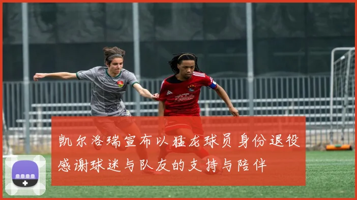 凯尔洛瑞宣布以猛龙球员身份退役感谢球迷与队友的支持与陪伴