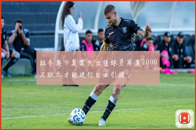 拉齐奥今夏需先出售球员筹集2000万欧元才能进行自由引援