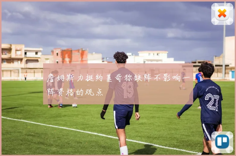 詹姆斯力挺约基奇称缺阵不影响一阵资格的观点