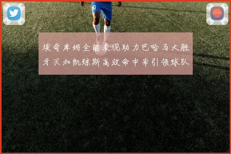埃奇库姆全能表现助力巴哈马大胜牙买加凯琼斯高效命中率引领球队胜利