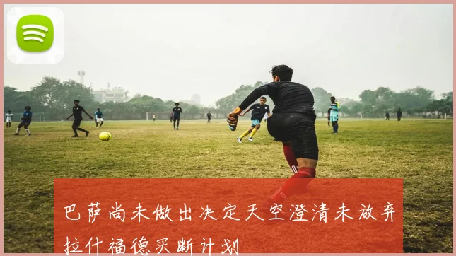 巴萨尚未做出决定天空澄清未放弃拉什福德买断计划