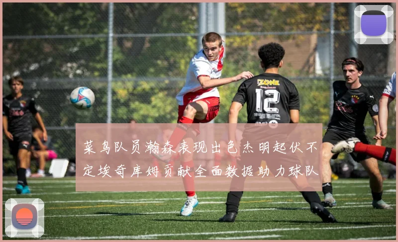 菜鸟队员瀚森表现出色杰明起伏不定埃奇库姆贡献全面数据助力球队