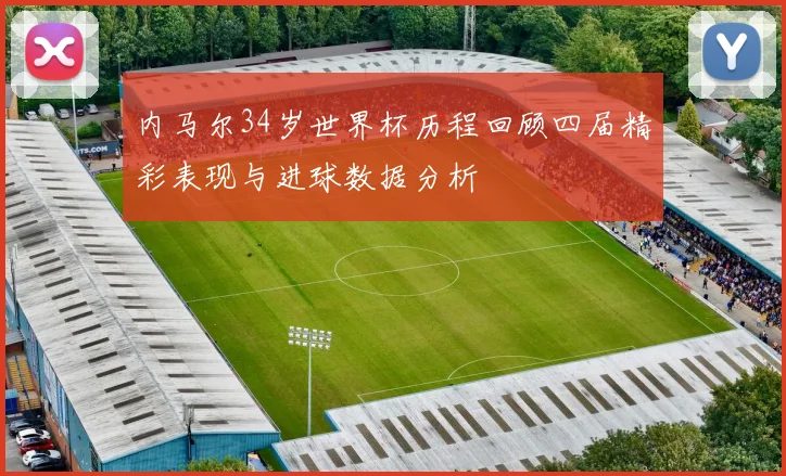 内马尔34岁世界杯历程回顾四届精彩表现与进球数据分析