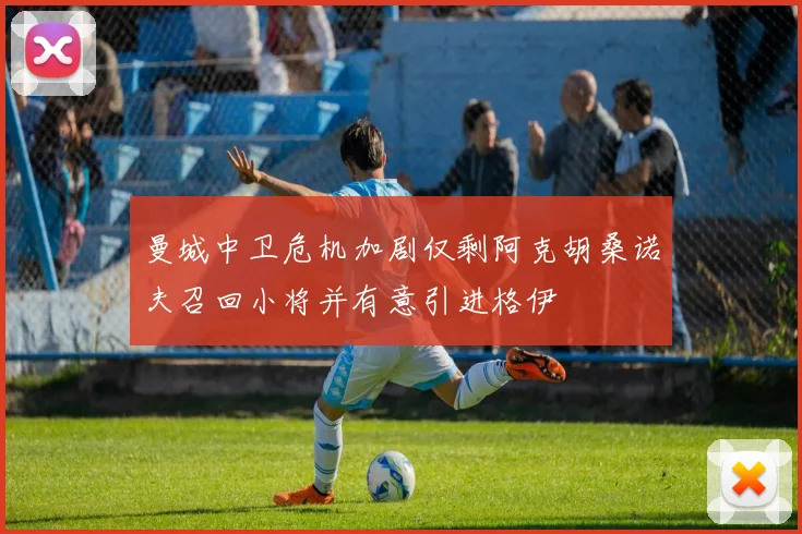 曼城中卫危机加剧仅剩阿克胡桑诺夫召回小将并有意引进格伊