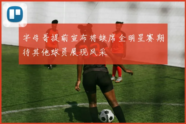 字母哥提前宣布将缺席全明星赛期待其他球员展现风采