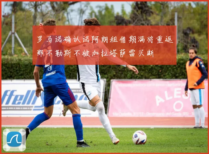 罗马诺确认诺阿朗租借期满将重返那不勒斯不被加拉塔萨雷买断