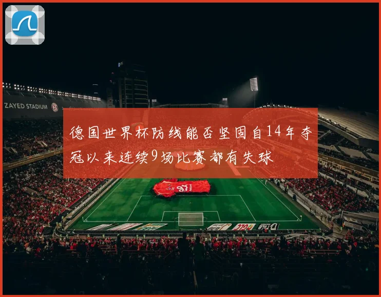 德国世界杯防线能否坚固自14年夺冠以来连续9场比赛都有失球