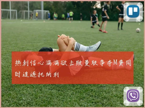 热刺信心满满欲击败曼联争夺M费同时追逐托纳利