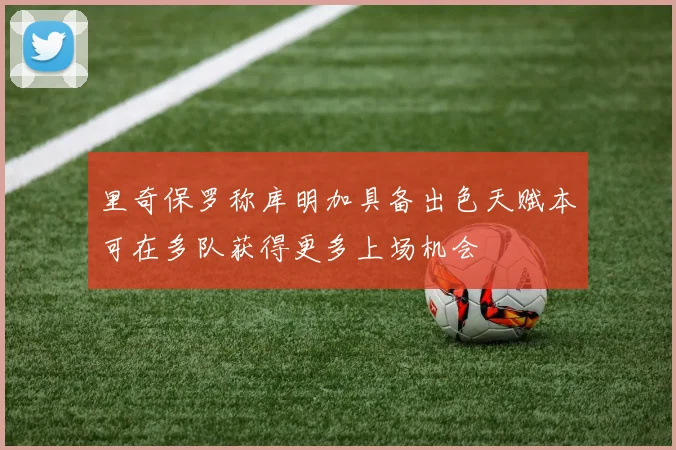 里奇保罗称库明加具备出色天赋本可在多队获得更多上场机会