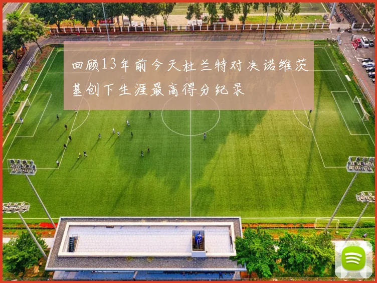 回顾13年前今天杜兰特对决诺维茨基创下生涯最高得分纪录