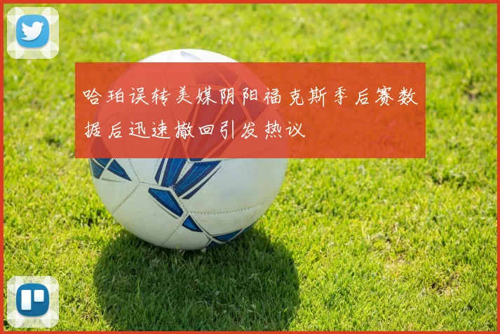 哈珀误转美媒阴阳福克斯季后赛数据后迅速撤回引发热议