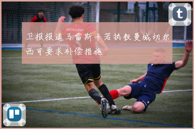 卫报报道马雷斯卡若执教曼城切尔西可要求补偿措施