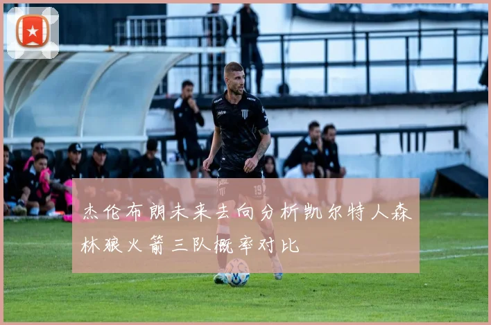 杰伦布朗未来去向分析凯尔特人森林狼火箭三队概率对比