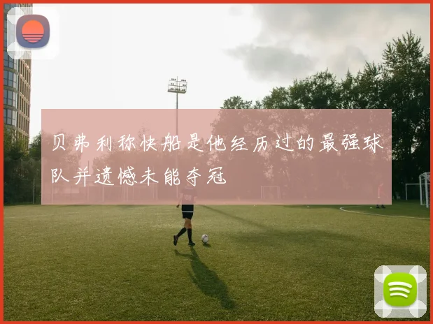 贝弗利称快船是他经历过的最强球队并遗憾未能夺冠
