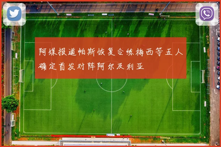 阿媒报道帕斯恢复合练梅西等五人确定首发对阵阿尔及利亚