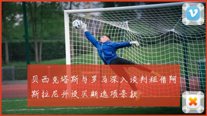 贝西克塔斯与罗马深入谈判租借阿斯拉尼并设买断选项条款