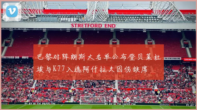 巴黎对阵朗斯大名单公布登贝莱杜埃与K77入选阿什拉夫因伤缺席